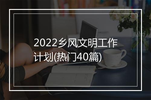 2022乡风文明工作计划(热门40篇)