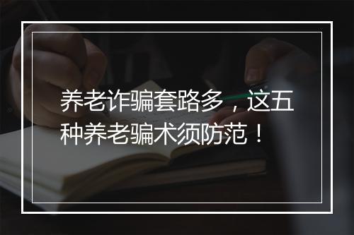 养老诈骗套路多，这五种养老骗术须防范！