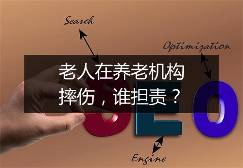 老人在养老机构摔伤，谁担责？