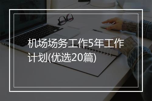 机场场务工作5年工作计划(优选20篇)