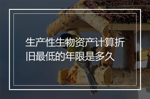 生产性生物资产计算折旧最低的年限是多久