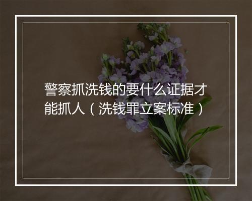 警察抓洗钱的要什么证据才能抓人（洗钱罪立案标准）