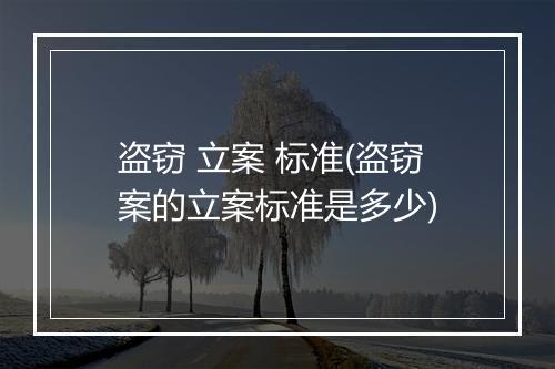 盗窃 立案 标准(盗窃案的立案标准是多少)