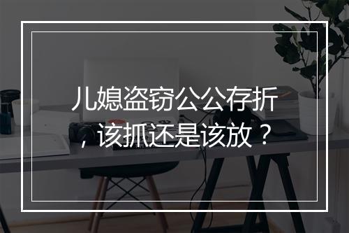 儿媳盗窃公公存折，该抓还是该放？
