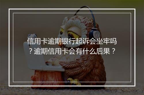 信用卡逾期银行起诉会坐牢吗？逾期信用卡会有什么后果？