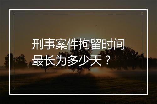 刑事案件拘留时间最长为多少天？