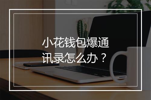 小花钱包爆通讯录怎么办？