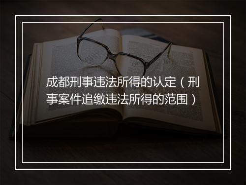 成都刑事违法所得的认定（刑事案件追缴违法所得的范围）