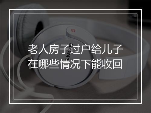 老人房子过户给儿子在哪些情况下能收回