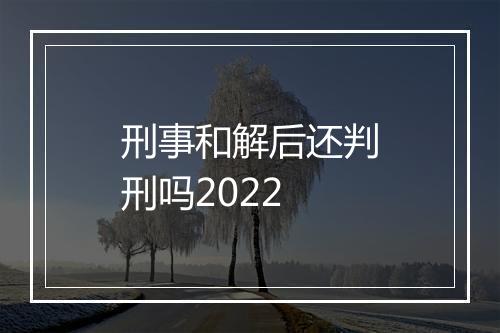 刑事和解后还判刑吗2022