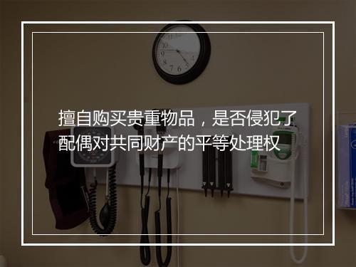 擅自购买贵重物品，是否侵犯了配偶对共同财产的平等处理权