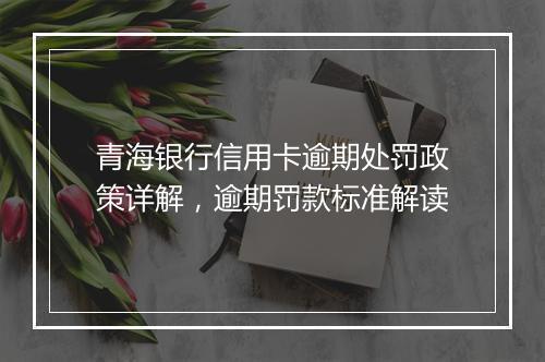 青海银行信用卡逾期处罚政策详解，逾期罚款标准解读