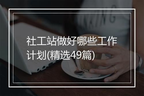 社工站做好哪些工作计划(精选49篇)