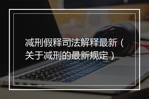 减刑假释司法解释最新（关于减刑的最新规定）