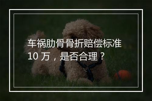 车祸肋骨骨折赔偿标准 10 万，是否合理？