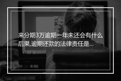 来分期3万逾期一年未还会有什么后果,逾期还款的法律责任是什么