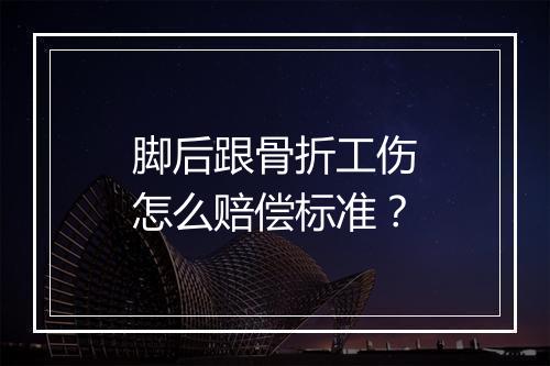 脚后跟骨折工伤怎么赔偿标准？