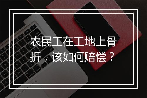 农民工在工地上骨折，该如何赔偿？