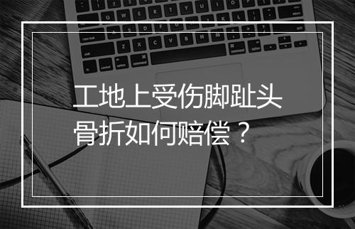 工地上受伤脚趾头骨折如何赔偿？