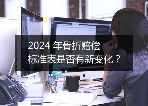 2024 年骨折赔偿标准表是否有新变化？