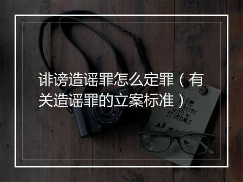 诽谤造谣罪怎么定罪（有关造谣罪的立案标准）