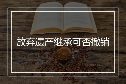 放弃遗产继承可否撤销