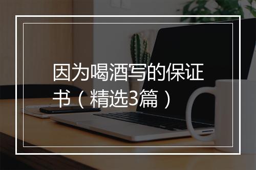 因为喝酒写的保证书（精选3篇）