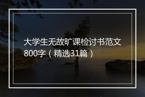 大学生无故旷课检讨书范文800字（精选31篇）