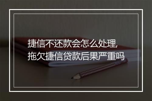 捷信不还款会怎么处理,拖欠捷信贷款后果严重吗