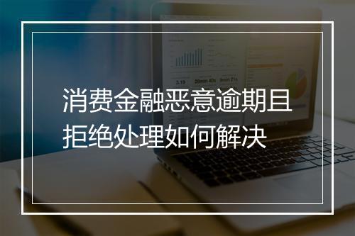 消费金融恶意逾期且拒绝处理如何解决