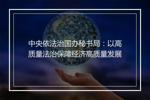 中央依法治国办秘书局：以高质量法治保障经济高质量发展