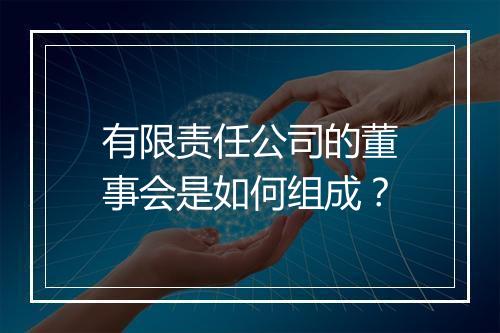 有限责任公司的董事会是如何组成？