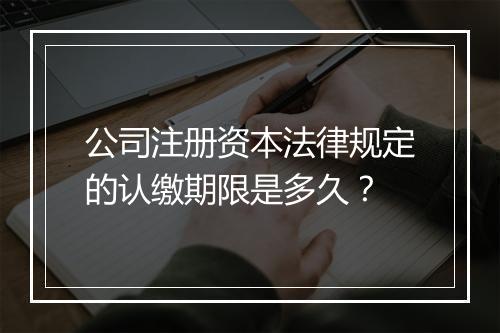 公司注册资本法律规定的认缴期限是多久？