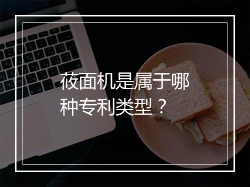 莜面机是属于哪种专利类型？