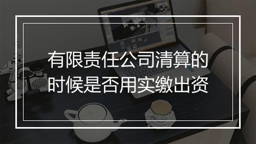 有限责任公司清算的时候是否用实缴出资