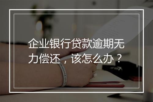 企业银行贷款逾期无力偿还，该怎么办？