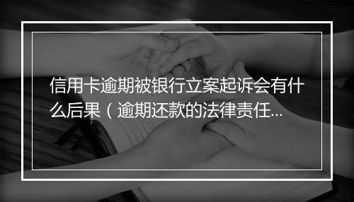 信用卡逾期被银行立案起诉会有什么后果（逾期还款的法律责任及处罚）