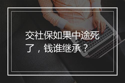 交社保如果中途死了，钱谁继承？