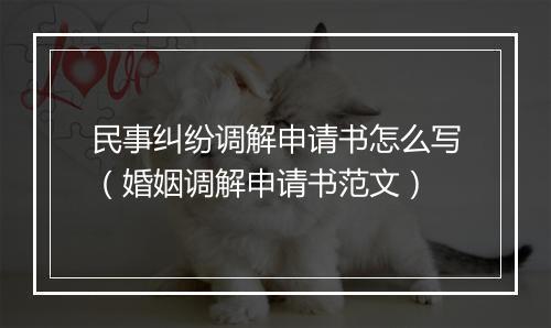 民事纠纷调解申请书怎么写（婚姻调解申请书范文）