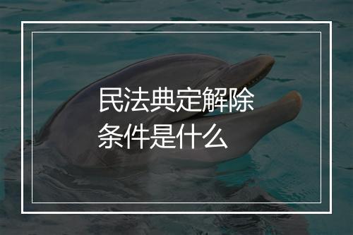 民法典定解除条件是什么