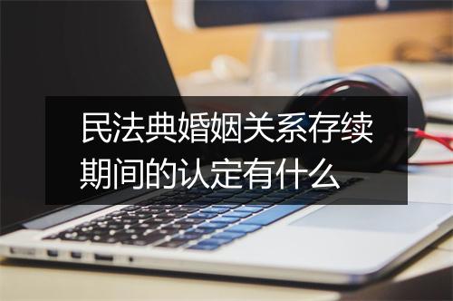 民法典婚姻关系存续期间的认定有什么
