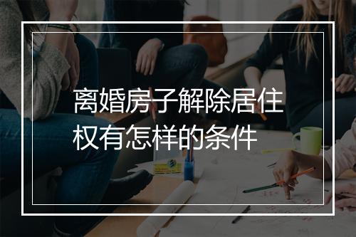 离婚房子解除居住权有怎样的条件