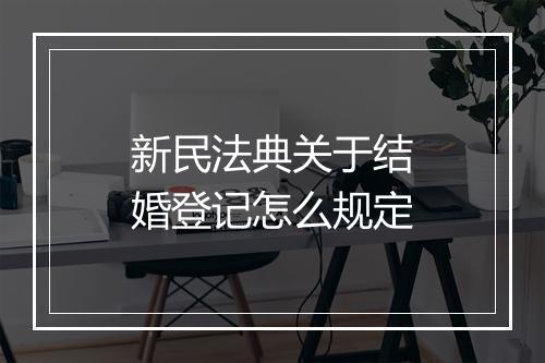 新民法典关于结婚登记怎么规定