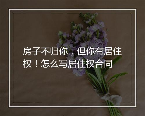 房子不归你，但你有居住权！怎么写居住权合同