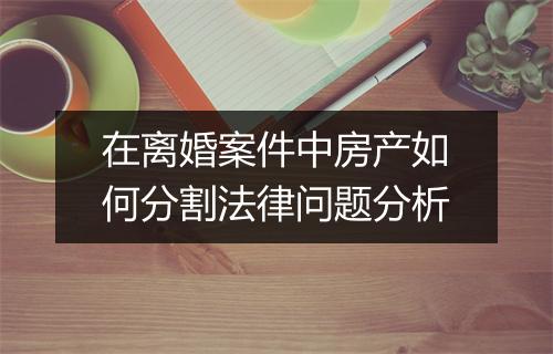 在离婚案件中房产如何分割法律问题分析