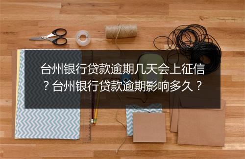 台州银行贷款逾期几天会上征信？台州银行贷款逾期影响多久？