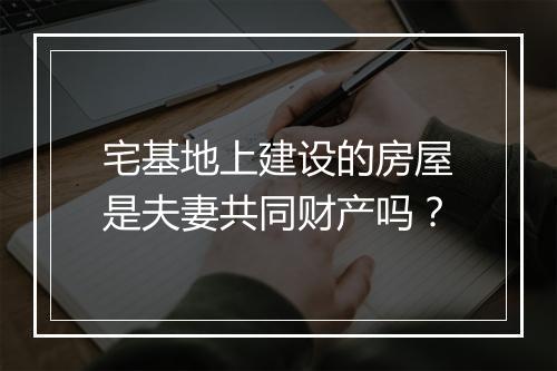 宅基地上建设的房屋是夫妻共同财产吗？