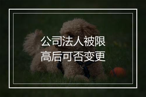 公司法人被限高后可否变更
