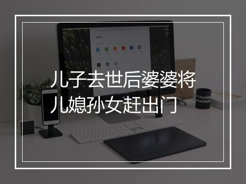 儿子去世后婆婆将儿媳孙女赶出门