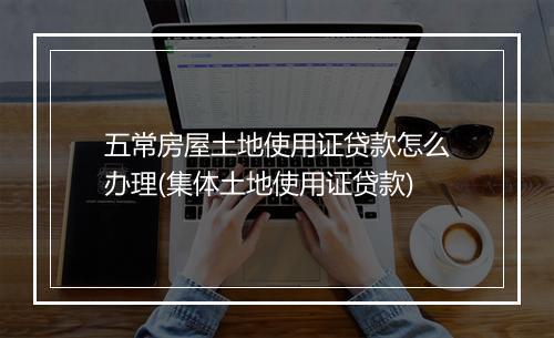 五常房屋土地使用证贷款怎么办理(集体土地使用证贷款)